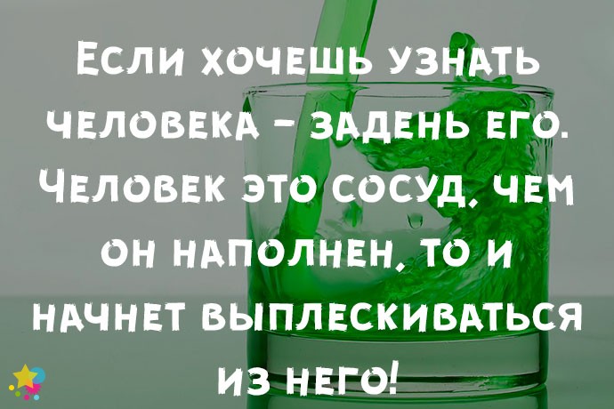 Если хочешь узнать человека - задень его. Человек это сосуд, чем он наполнен, то и начнет выплескиваться из него!