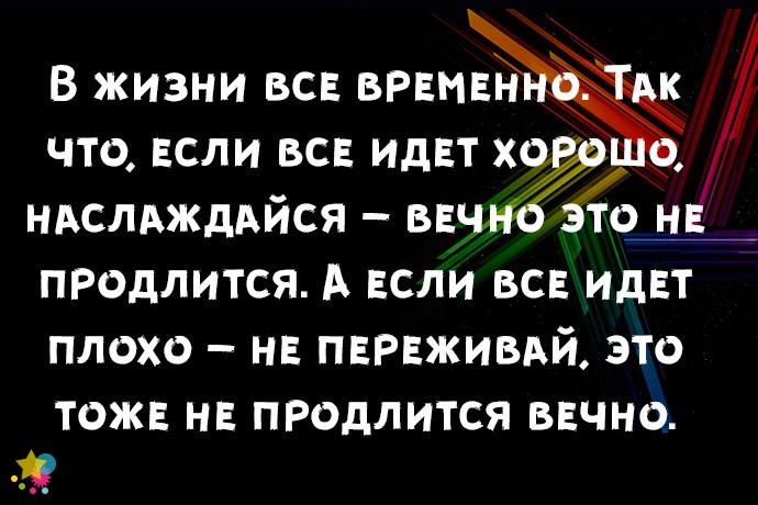 В жизни все временно. Так что, если все идет хорошо, наслаждайся – вечно это не продлится. А если все идет плохо – не переживай, это тоже не продлится вечно.