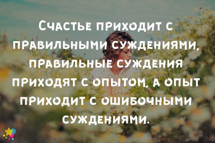 Счастье приходит с правильными суждениями, правильные суждения приходят с опытом, а опыт приходит с ошибочными суждениями.