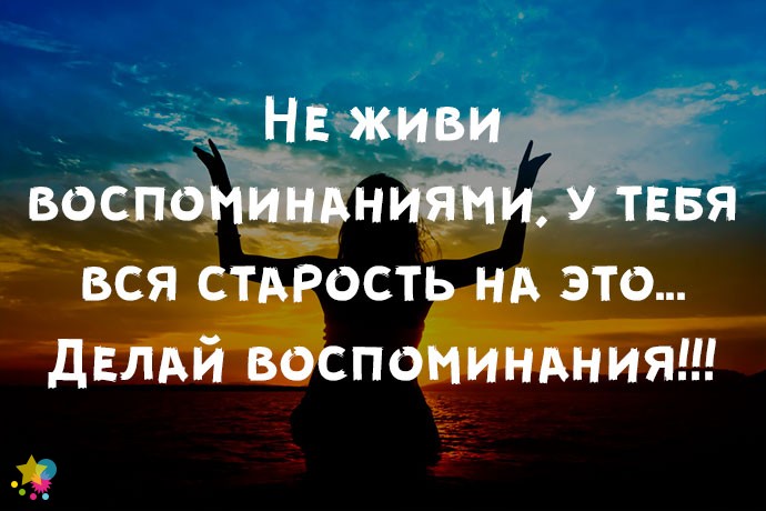 Не живи воспоминаниями, у тебя вся старость на это... Делай воспоминания!!!