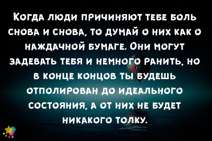 Когда люди причиняют тебе боль снова и снова, то думай о них как о наждачной бумаге. Они могут задевать тебя и немного ранить, но в конце концов ты будешь отполирован до идеального состояния, а от них не будет никакого толку.