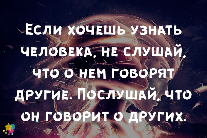 Если хочешь узнать человека, не слушай, что о нем говорят другие. Послушай, что он говорит о других.