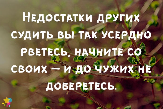 Недостатки других судить вы так усердно рветесь, начните со своих — и до чужих не доберетесь.