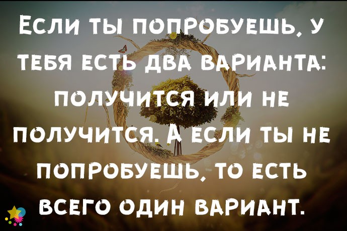 Если ты попробуешь, у тебя есть два варианта: получится или не получится. А если ты не попробуешь, то есть всего один вариант.