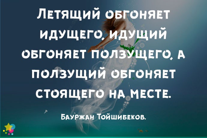 Летящий обгоняет идущего, идущий обгоняет ползущего, а ползущий обгоняет стоящего на месте. - Бауржан Тойшибеков.