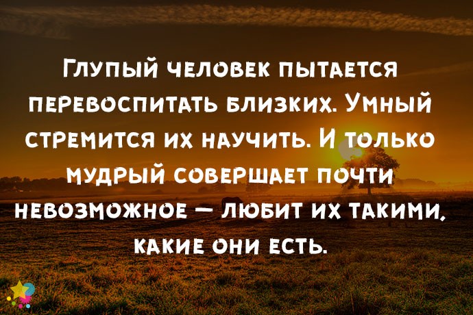 Глупый человек пытается перевоспитать близких. Умный стремится их научить. И только мудрый совершает почти невозможное — любит их такими, какие они есть.