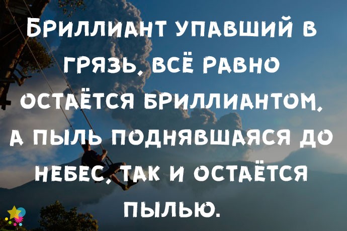 Бриллиант упавший в грязь, всё равно остаётся бриллиантом, а пыль поднявшаяся до небес, так и остаётся пылью.