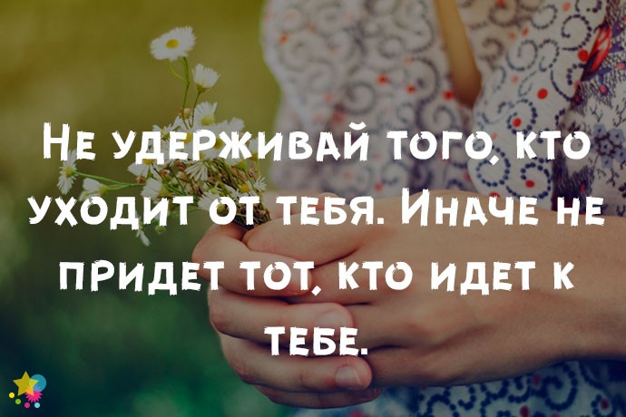 Не удерживай того, кто уходит от тебя. Иначе не придет тот, кто идет к тебе.