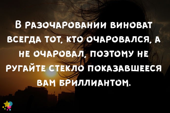 В разочаровании виноват всегда тот, кто очаровался, а не очаровал, поэтому не ругайте стекло показавшееся вам бриллиантом.