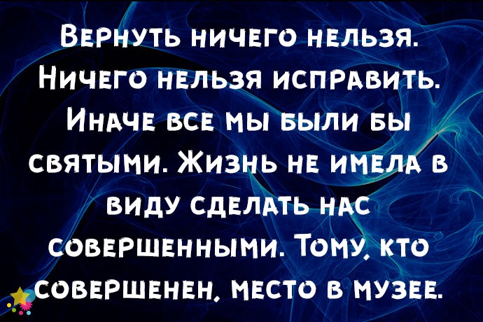 Вернуть ничего нельзя. Ничего нельзя исправить. Иначе все мы были бы святыми. Жизнь не имела в виду сделать нас совершенными. Тому, кто совершенен, место в музее.